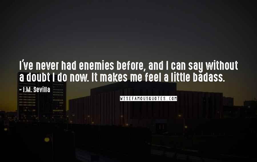 J.M. Sevilla Quotes: I've never had enemies before, and I can say without a doubt I do now. It makes me feel a little badass.