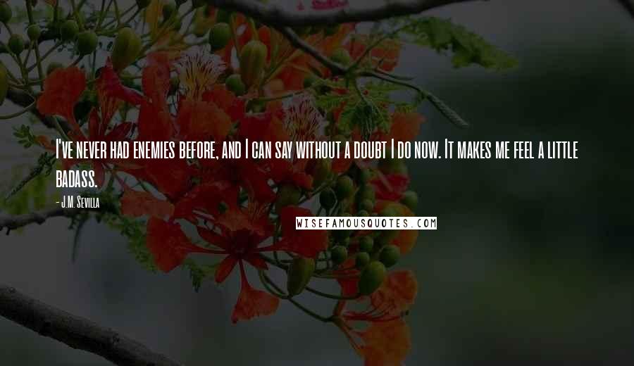 J.M. Sevilla Quotes: I've never had enemies before, and I can say without a doubt I do now. It makes me feel a little badass.