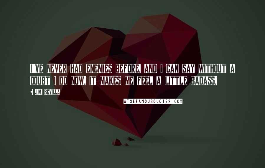 J.M. Sevilla Quotes: I've never had enemies before, and I can say without a doubt I do now. It makes me feel a little badass.