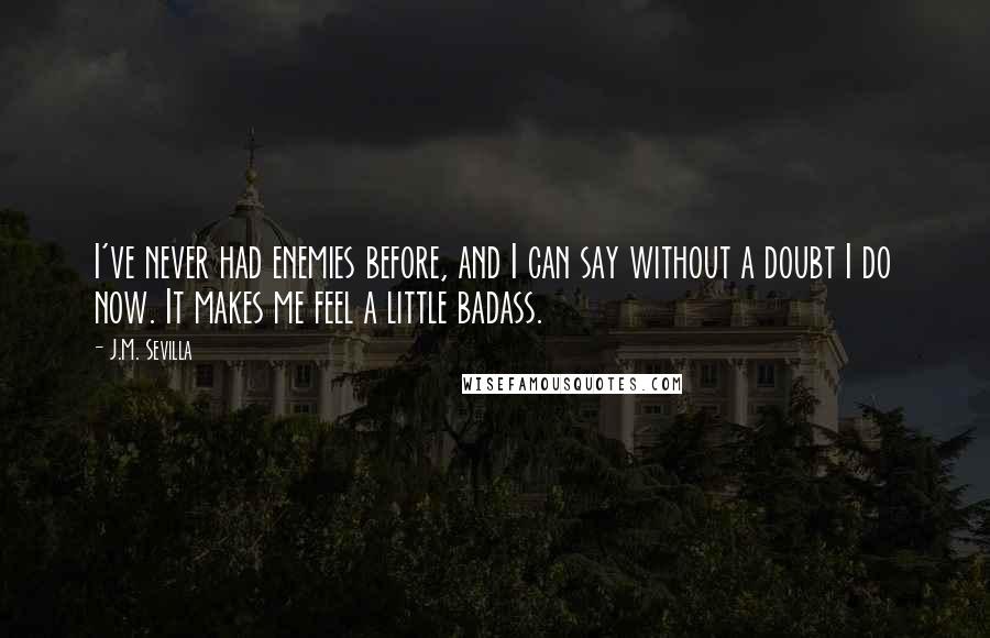 J.M. Sevilla Quotes: I've never had enemies before, and I can say without a doubt I do now. It makes me feel a little badass.