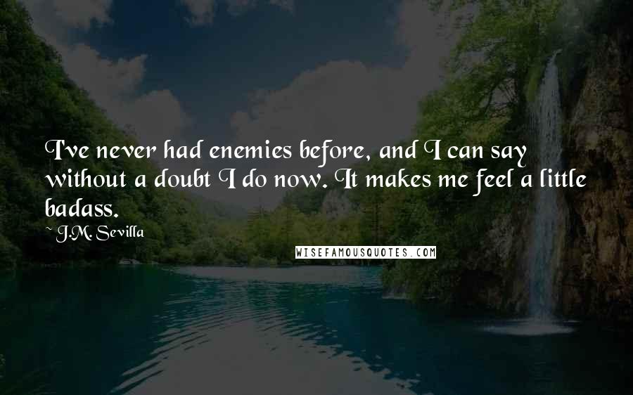 J.M. Sevilla Quotes: I've never had enemies before, and I can say without a doubt I do now. It makes me feel a little badass.