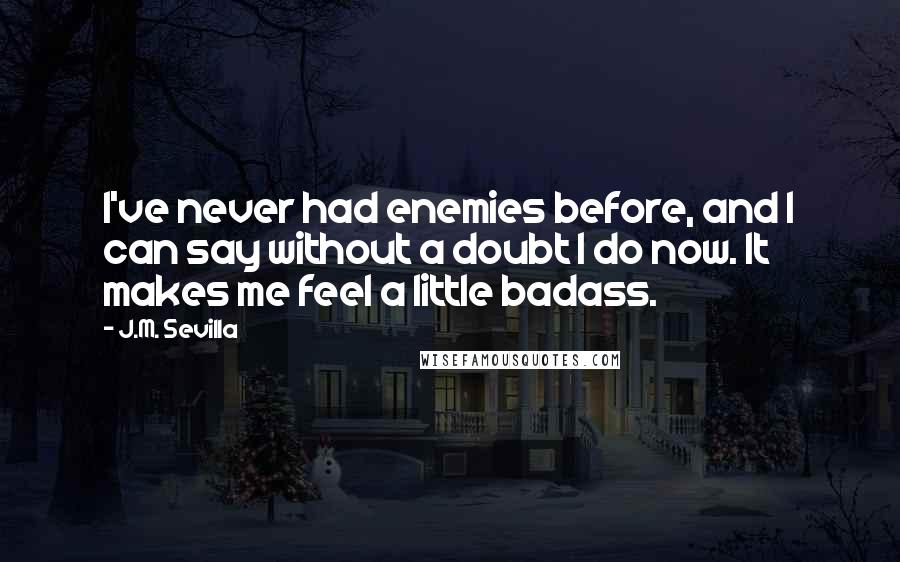 J.M. Sevilla Quotes: I've never had enemies before, and I can say without a doubt I do now. It makes me feel a little badass.