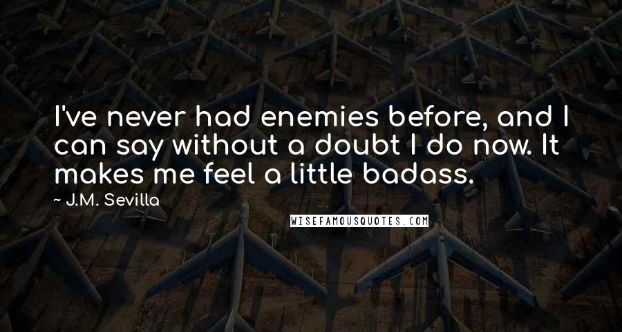 J.M. Sevilla Quotes: I've never had enemies before, and I can say without a doubt I do now. It makes me feel a little badass.