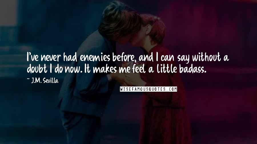 J.M. Sevilla Quotes: I've never had enemies before, and I can say without a doubt I do now. It makes me feel a little badass.