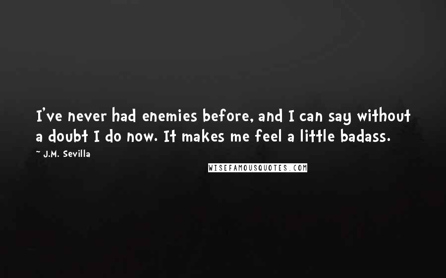 J.M. Sevilla Quotes: I've never had enemies before, and I can say without a doubt I do now. It makes me feel a little badass.