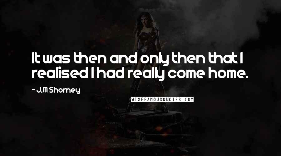 J.M Shorney Quotes: It was then and only then that I realised I had really come home.