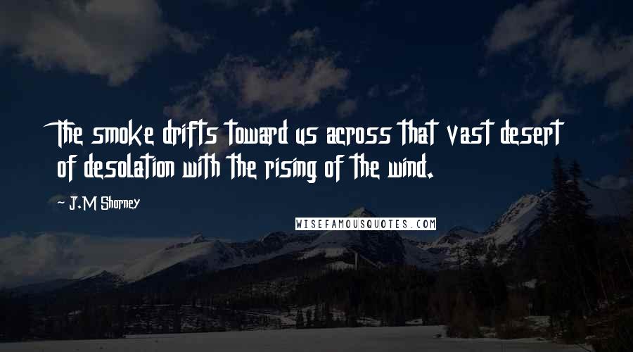 J.M Shorney Quotes: The smoke drifts toward us across that vast desert of desolation with the rising of the wind.