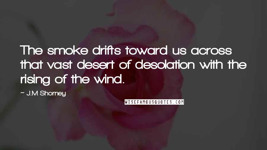 J.M Shorney Quotes: The smoke drifts toward us across that vast desert of desolation with the rising of the wind.