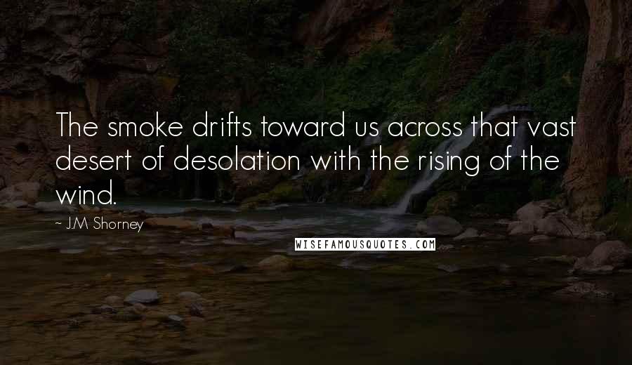 J.M Shorney Quotes: The smoke drifts toward us across that vast desert of desolation with the rising of the wind.