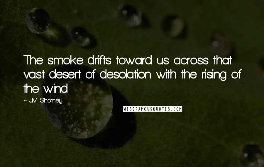 J.M Shorney Quotes: The smoke drifts toward us across that vast desert of desolation with the rising of the wind.