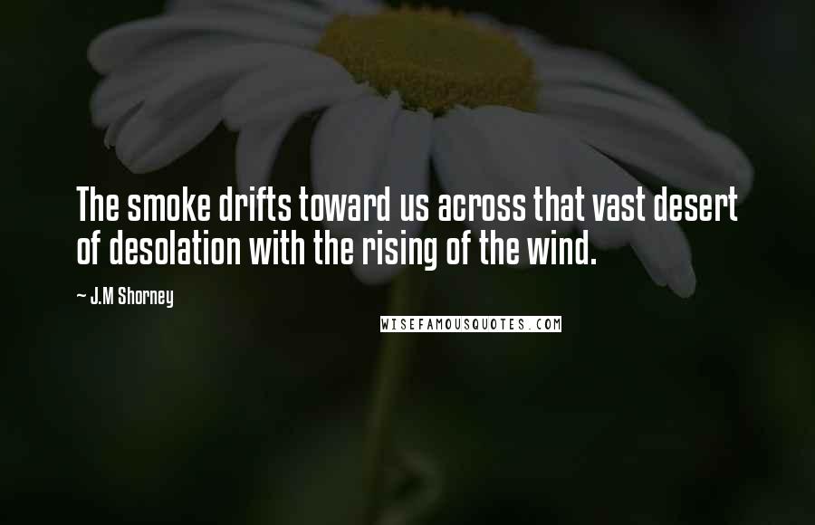 J.M Shorney Quotes: The smoke drifts toward us across that vast desert of desolation with the rising of the wind.