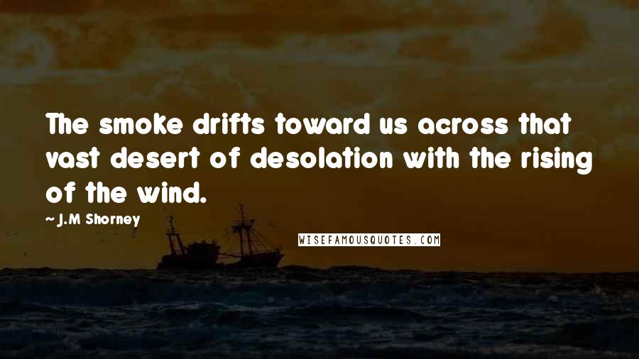 J.M Shorney Quotes: The smoke drifts toward us across that vast desert of desolation with the rising of the wind.