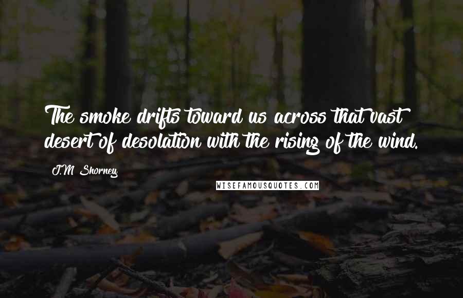 J.M Shorney Quotes: The smoke drifts toward us across that vast desert of desolation with the rising of the wind.