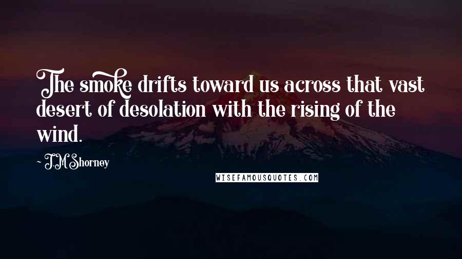 J.M Shorney Quotes: The smoke drifts toward us across that vast desert of desolation with the rising of the wind.