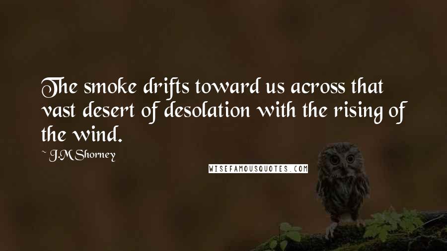 J.M Shorney Quotes: The smoke drifts toward us across that vast desert of desolation with the rising of the wind.