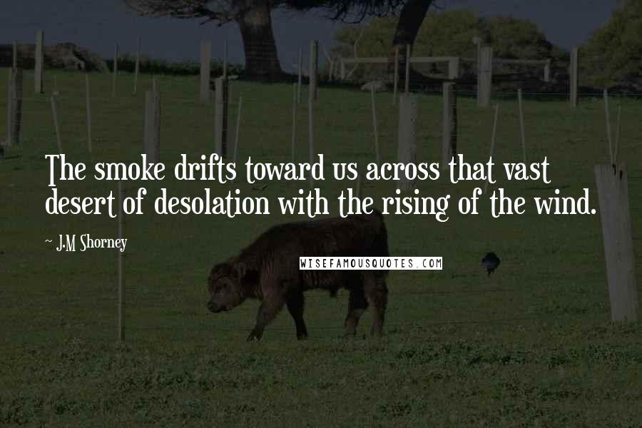 J.M Shorney Quotes: The smoke drifts toward us across that vast desert of desolation with the rising of the wind.