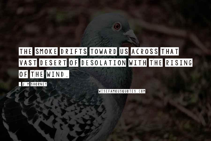 J.M Shorney Quotes: The smoke drifts toward us across that vast desert of desolation with the rising of the wind.