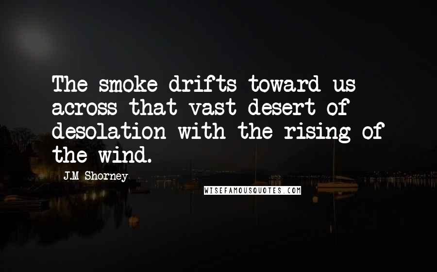 J.M Shorney Quotes: The smoke drifts toward us across that vast desert of desolation with the rising of the wind.