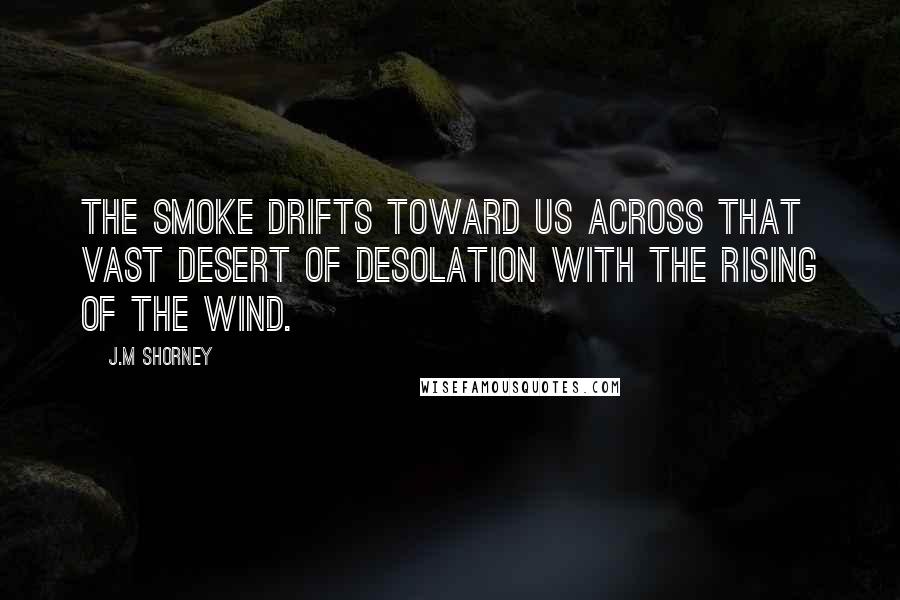 J.M Shorney Quotes: The smoke drifts toward us across that vast desert of desolation with the rising of the wind.