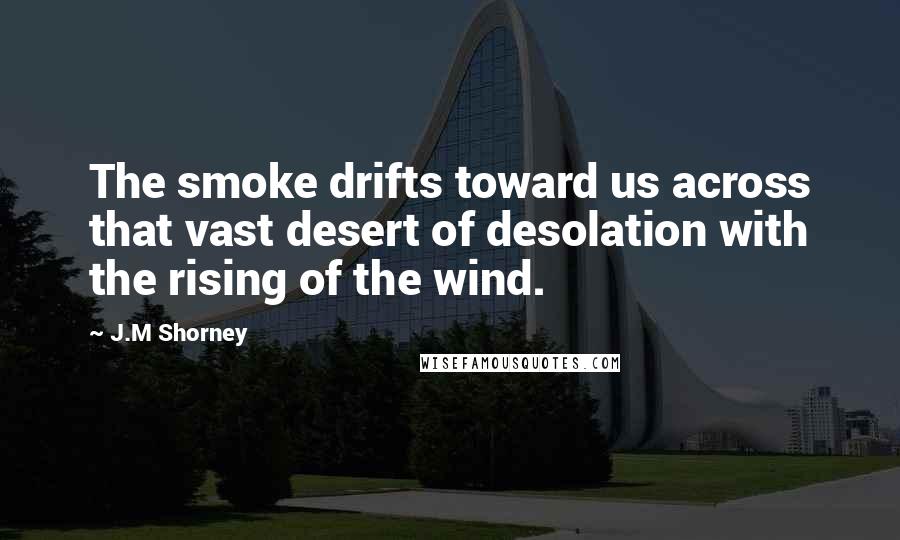 J.M Shorney Quotes: The smoke drifts toward us across that vast desert of desolation with the rising of the wind.