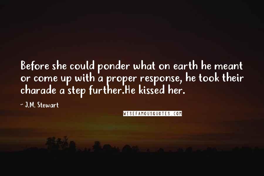 J.M. Stewart Quotes: Before she could ponder what on earth he meant or come up with a proper response, he took their charade a step further.He kissed her.