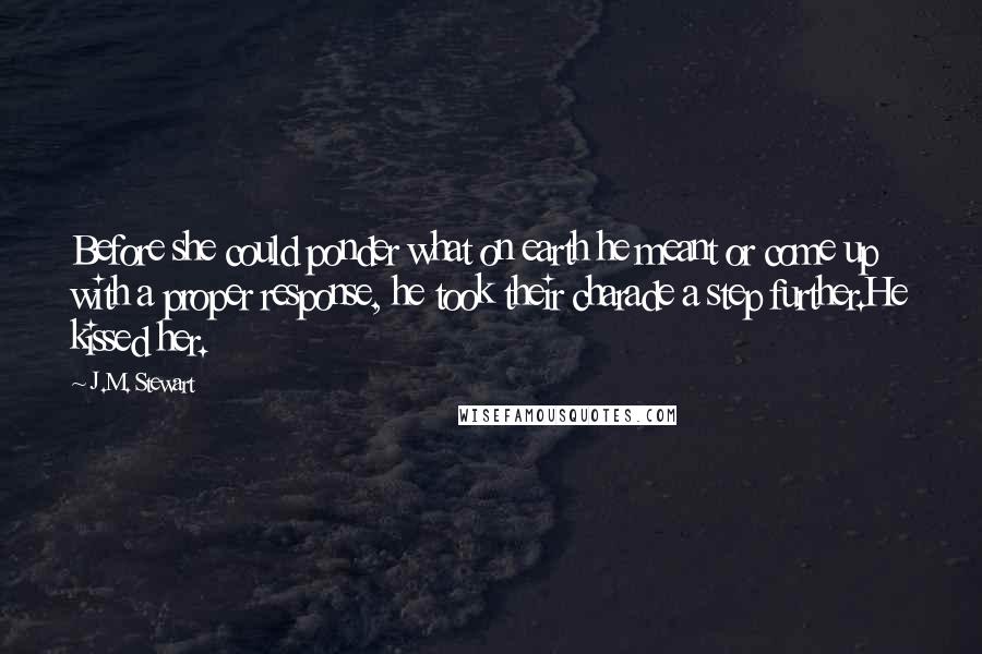 J.M. Stewart Quotes: Before she could ponder what on earth he meant or come up with a proper response, he took their charade a step further.He kissed her.