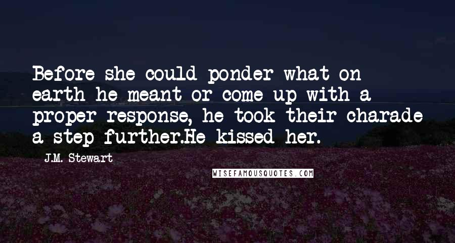 J.M. Stewart Quotes: Before she could ponder what on earth he meant or come up with a proper response, he took their charade a step further.He kissed her.