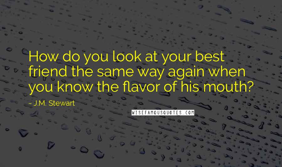 J.M. Stewart Quotes: How do you look at your best friend the same way again when you know the flavor of his mouth?