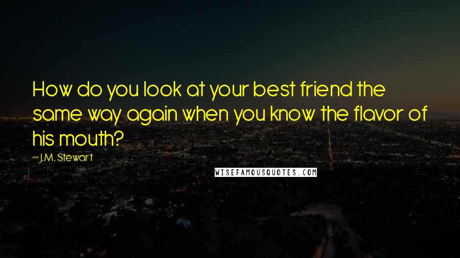 J.M. Stewart Quotes: How do you look at your best friend the same way again when you know the flavor of his mouth?