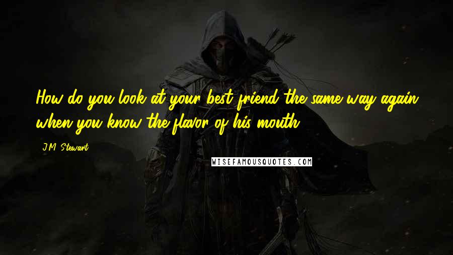 J.M. Stewart Quotes: How do you look at your best friend the same way again when you know the flavor of his mouth?