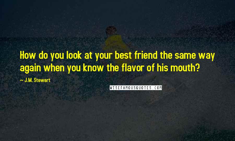 J.M. Stewart Quotes: How do you look at your best friend the same way again when you know the flavor of his mouth?