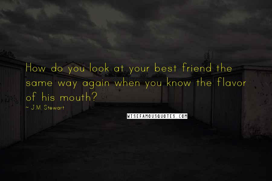 J.M. Stewart Quotes: How do you look at your best friend the same way again when you know the flavor of his mouth?