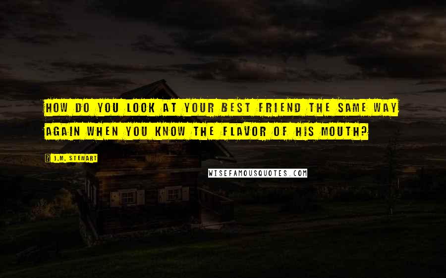 J.M. Stewart Quotes: How do you look at your best friend the same way again when you know the flavor of his mouth?