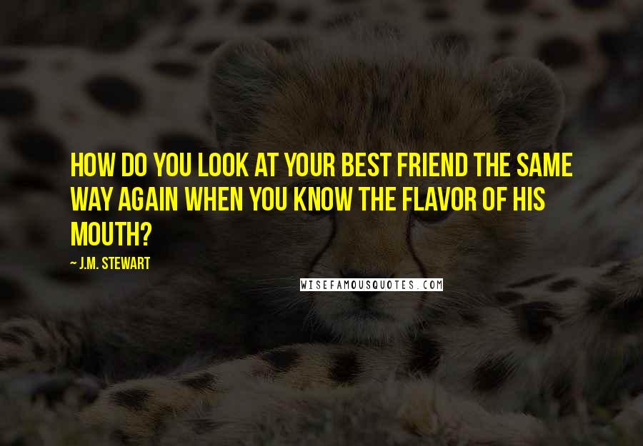 J.M. Stewart Quotes: How do you look at your best friend the same way again when you know the flavor of his mouth?