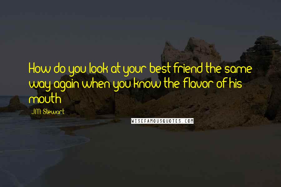 J.M. Stewart Quotes: How do you look at your best friend the same way again when you know the flavor of his mouth?