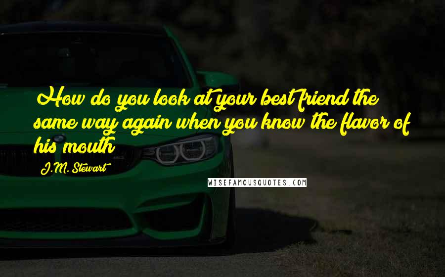 J.M. Stewart Quotes: How do you look at your best friend the same way again when you know the flavor of his mouth?