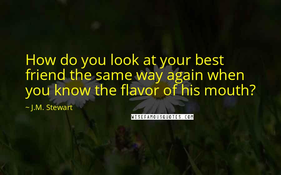 J.M. Stewart Quotes: How do you look at your best friend the same way again when you know the flavor of his mouth?