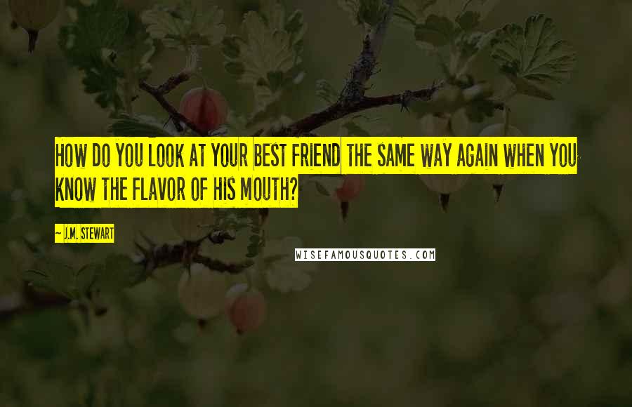 J.M. Stewart Quotes: How do you look at your best friend the same way again when you know the flavor of his mouth?