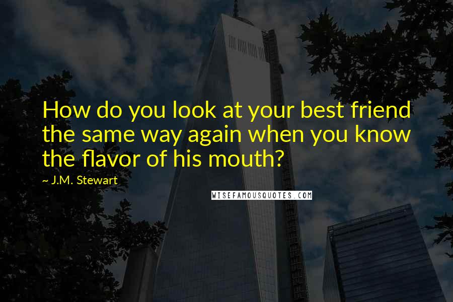 J.M. Stewart Quotes: How do you look at your best friend the same way again when you know the flavor of his mouth?