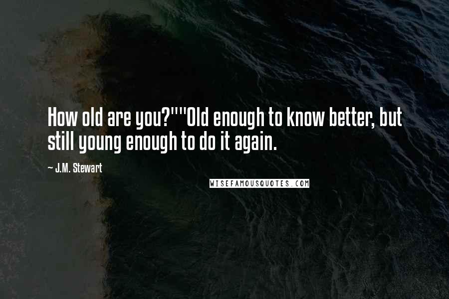 J.M. Stewart Quotes: How old are you?""Old enough to know better, but still young enough to do it again.