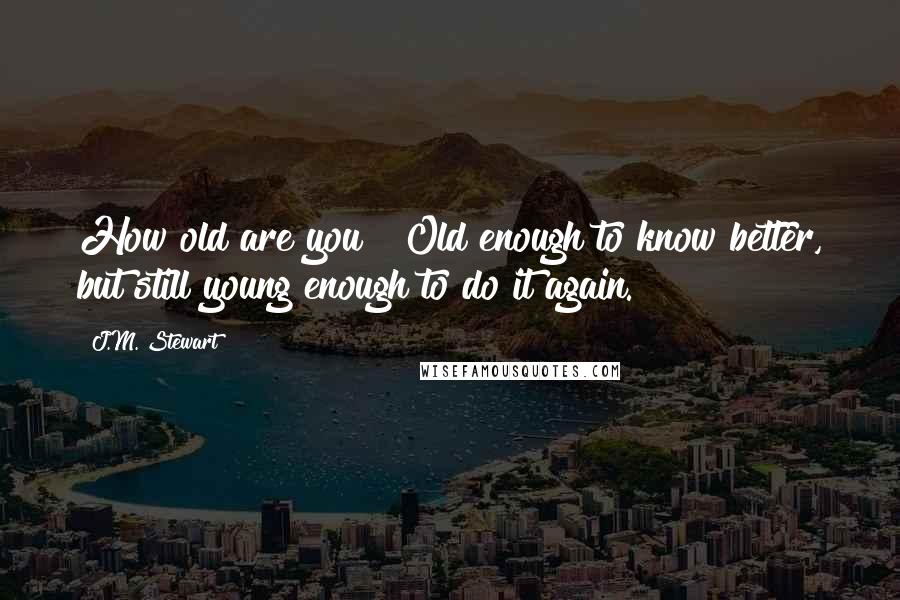 J.M. Stewart Quotes: How old are you?""Old enough to know better, but still young enough to do it again.