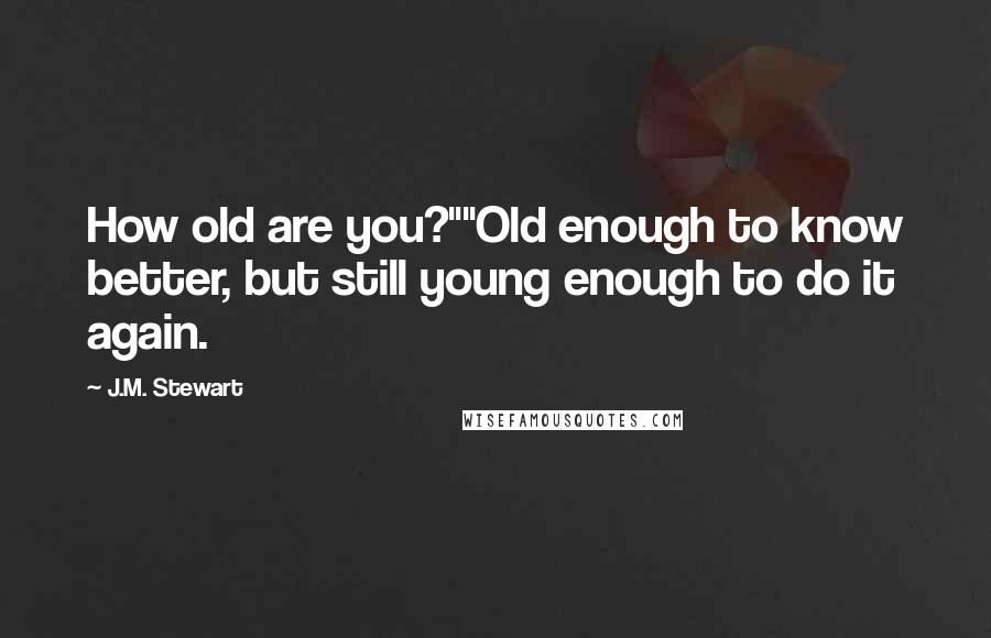 J.M. Stewart Quotes: How old are you?""Old enough to know better, but still young enough to do it again.