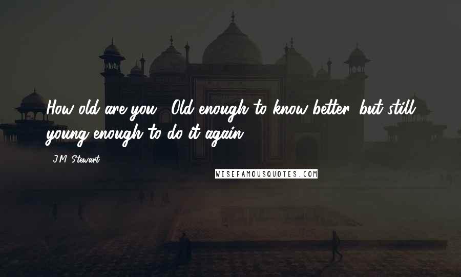 J.M. Stewart Quotes: How old are you?""Old enough to know better, but still young enough to do it again.