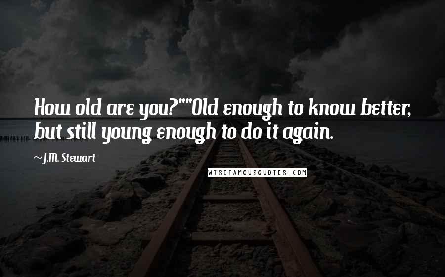 J.M. Stewart Quotes: How old are you?""Old enough to know better, but still young enough to do it again.