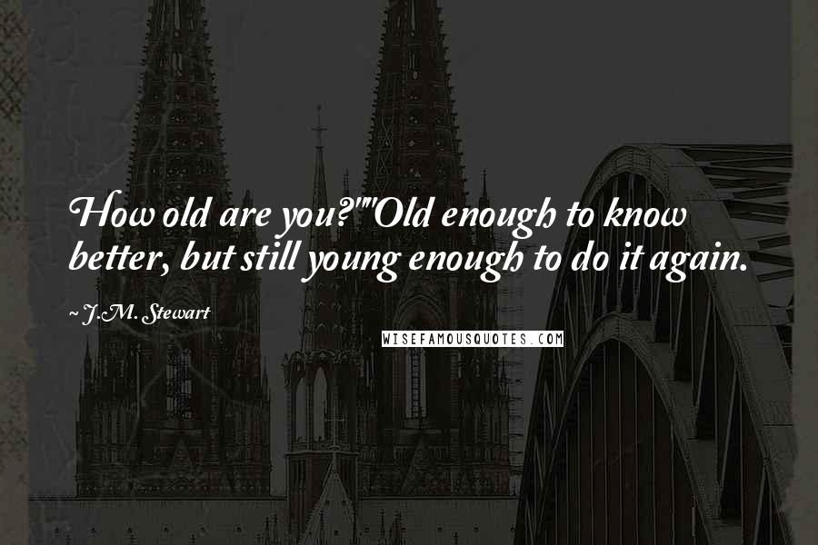 J.M. Stewart Quotes: How old are you?""Old enough to know better, but still young enough to do it again.