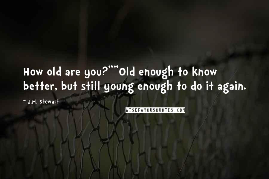 J.M. Stewart Quotes: How old are you?""Old enough to know better, but still young enough to do it again.