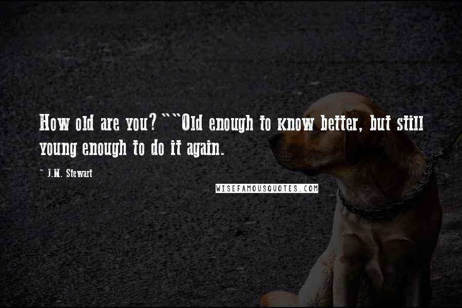 J.M. Stewart Quotes: How old are you?""Old enough to know better, but still young enough to do it again.