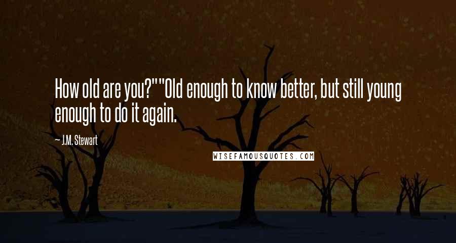 J.M. Stewart Quotes: How old are you?""Old enough to know better, but still young enough to do it again.