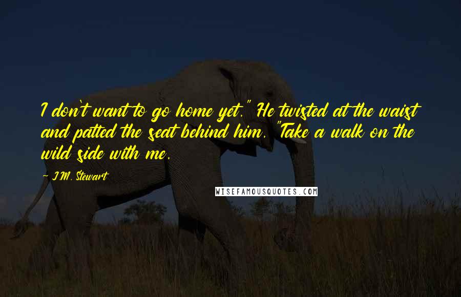 J.M. Stewart Quotes: I don't want to go home yet." He twisted at the waist and patted the seat behind him. "Take a walk on the wild side with me.