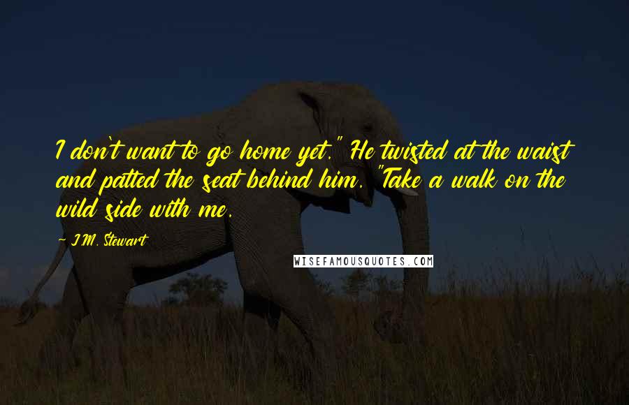 J.M. Stewart Quotes: I don't want to go home yet." He twisted at the waist and patted the seat behind him. "Take a walk on the wild side with me.